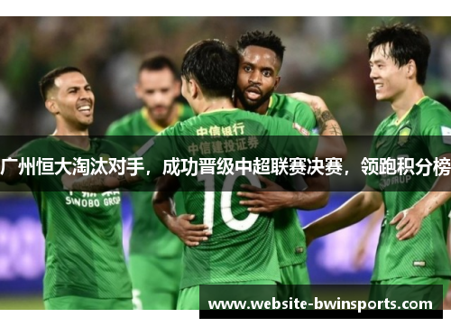 广州恒大淘汰对手，成功晋级中超联赛决赛，领跑积分榜