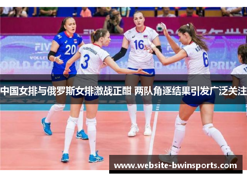 中国女排与俄罗斯女排激战正酣 两队角逐结果引发广泛关注
