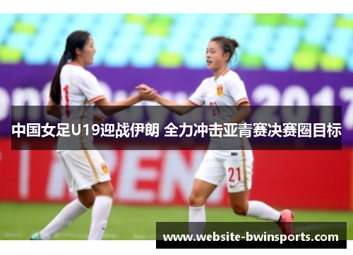 中国女足U19迎战伊朗 全力冲击亚青赛决赛圈目标