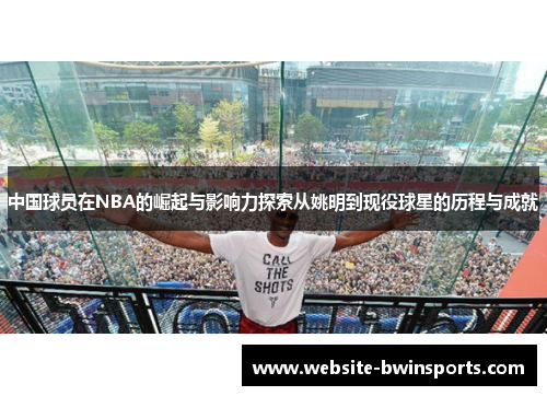 中国球员在NBA的崛起与影响力探索从姚明到现役球星的历程与成就