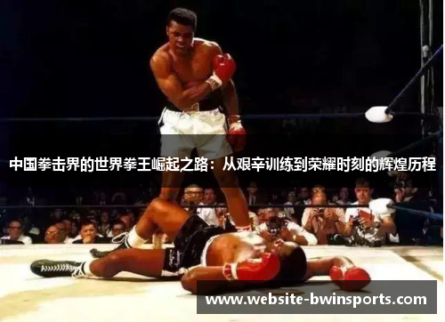 中国拳击界的世界拳王崛起之路：从艰辛训练到荣耀时刻的辉煌历程