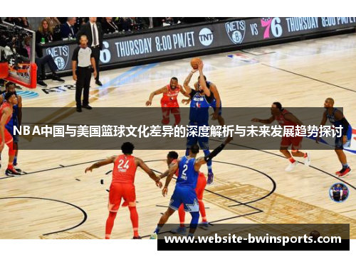 NBA中国与美国篮球文化差异的深度解析与未来发展趋势探讨