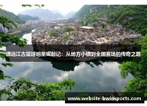镇远江古篮球明星崛起记：从地方小镇到全国赛场的传奇之路